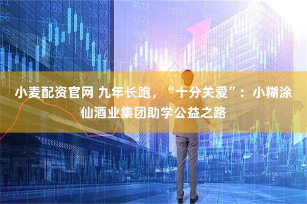 小麦配资官网 九年长跑，“十分关爱”：小糊涂仙酒业集团助学公益之路