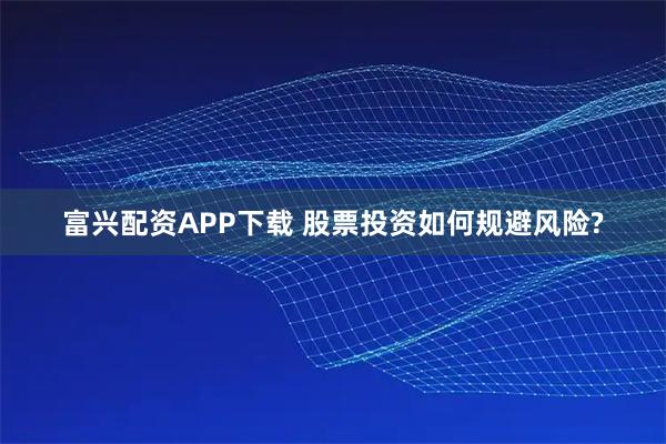 富兴配资APP下载 股票投资如何规避风险?