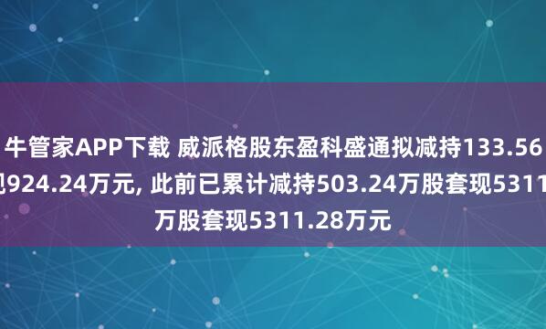 牛管家APP下载 威派格股东盈科盛通拟减持133.56万股套现924.24万元, 此前已累计减持503.24万股套现5311.28万元