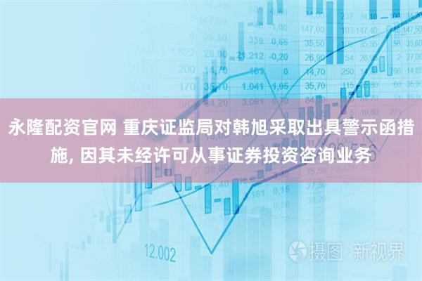 永隆配资官网 重庆证监局对韩旭采取出具警示函措施, 因其未经许可从事证券投资咨询业务