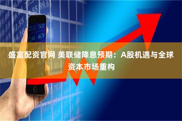 盛富配资官网 美联储降息预期：A股机遇与全球资本市场重构