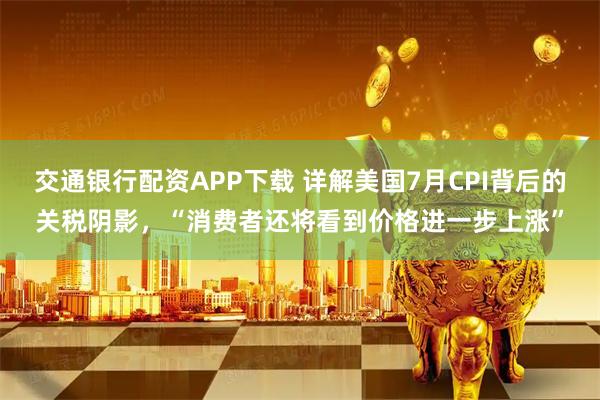 交通银行配资APP下载 详解美国7月CPI背后的关税阴影，“消费者还将看到价格进一步上涨”
