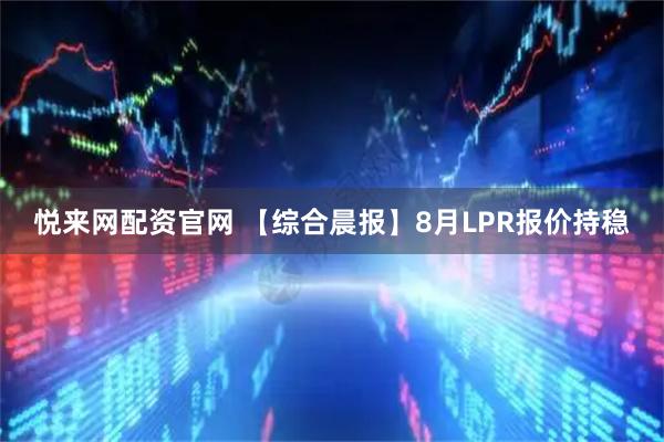 悦来网配资官网 【综合晨报】8月LPR报价持稳