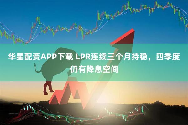 华星配资APP下载 LPR连续三个月持稳，四季度仍有降息空间