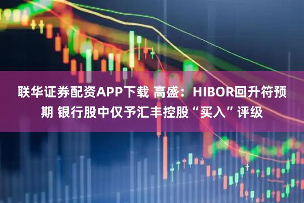 联华证券配资APP下载 高盛：HIBOR回升符预期 银行股中仅予汇丰控股“买入”评级