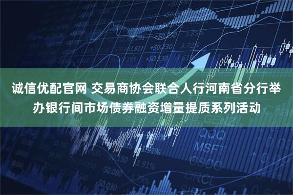 诚信优配官网 交易商协会联合人行河南省分行举办银行间市场债券融资增量提质系列活动