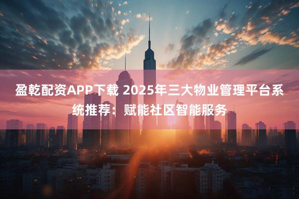 盈乾配资APP下载 2025年三大物业管理平台系统推荐：赋能社区智能服务