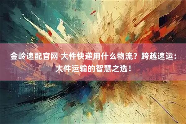 金岭速配官网 大件快递用什么物流？跨越速运：大件运输的智慧之选！
