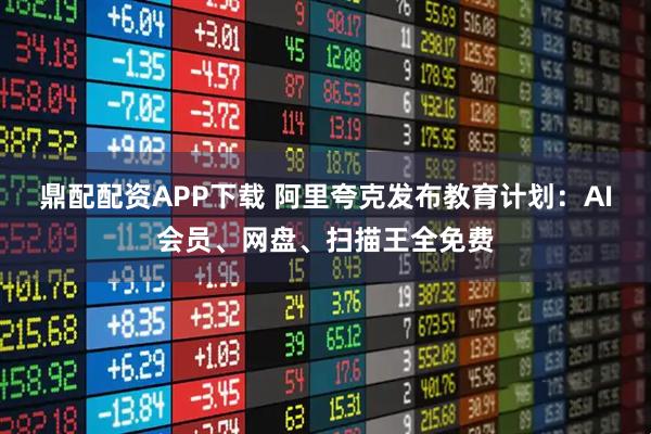 鼎配配资APP下载 阿里夸克发布教育计划：AI会员、网盘、扫描王全免费