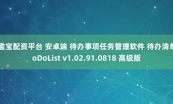 长盈宝配资平台 安卓端 待办事项任务管理软件 待办清单 ToDoList v1.02.91.0818 高级版