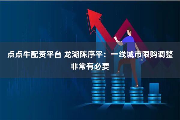 点点牛配资平台 龙湖陈序平：一线城市限购调整非常有必要