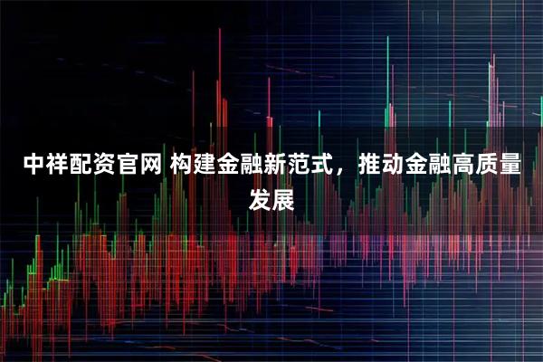 中祥配资官网 构建金融新范式，推动金融高质量发展