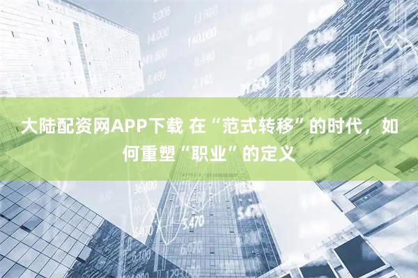 大陆配资网APP下载 在“范式转移”的时代，如何重塑“职业”的定义