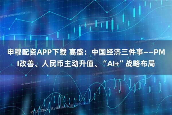 申穆配资APP下载 高盛：中国经济三件事——PMI改善、人民币主动升值、“AI+”战略布局