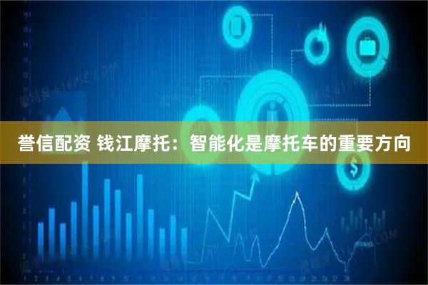 誉信配资 钱江摩托：智能化是摩托车的重要方向