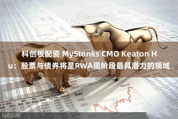 科创板配资 MyStonks CMO Keaton Hu：股票与债券将是RWA现阶段最具潜力的领域