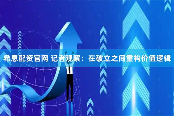 希恩配资官网 记者观察：在破立之间重构价值逻辑