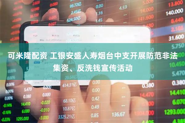 可米隆配资 工银安盛人寿烟台中支开展防范非法集资、反洗钱宣传活动
