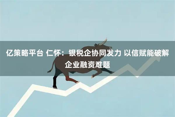 亿策略平台 仁怀：银税企协同发力 以信赋能破解企业融资难题
