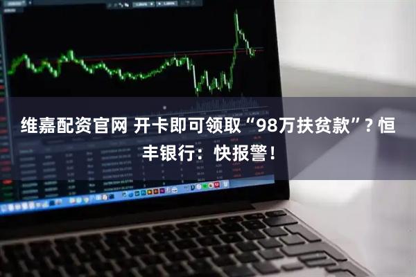 维嘉配资官网 开卡即可领取“98万扶贫款”? 恒丰银行：快报警！