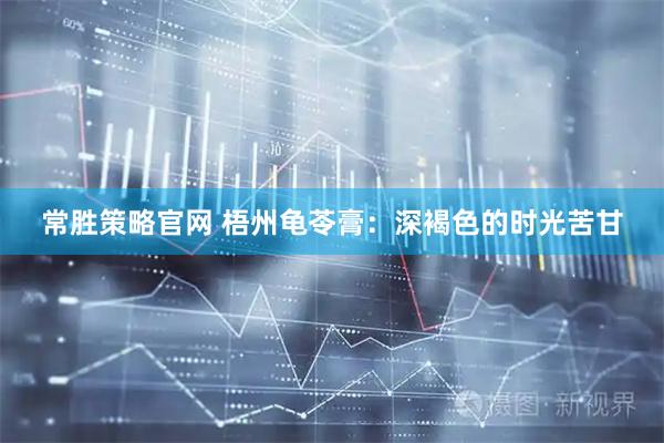 常胜策略官网 梧州龟苓膏：深褐色的时光苦甘