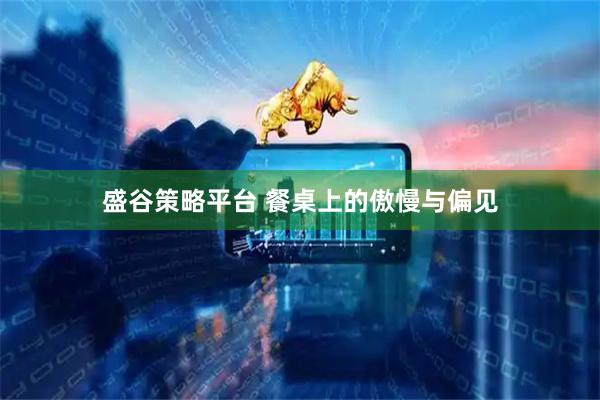 盛谷策略平台 餐桌上的傲慢与偏见