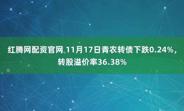 红腾网配资官网 11月17日青农转债下跌0.24%，转股溢价率36.38%