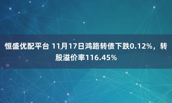 恒盛优配平台 11月17日鸿路转债下跌0.12%，转股溢价率116.45%