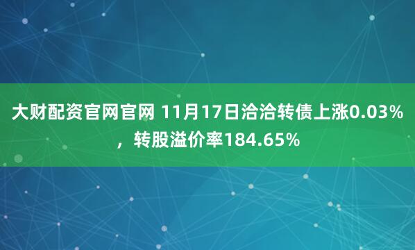 大财配资官网官网 11月17日洽洽转债上涨0.03%，转股溢价率184.65%