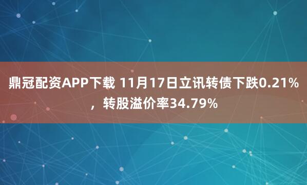 鼎冠配资APP下载 11月17日立讯转债下跌0.21%，转股溢价率34.79%