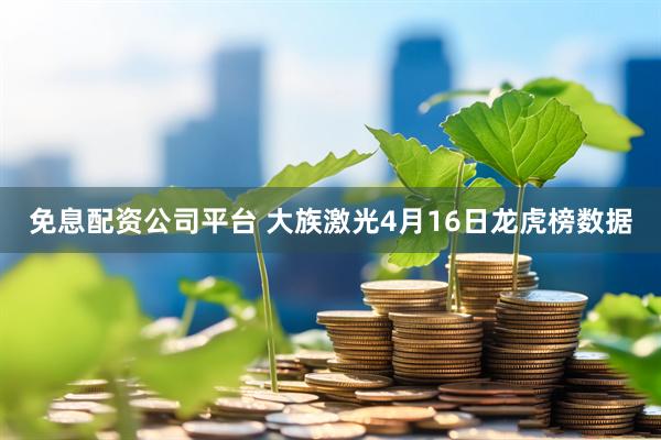 免息配资公司平台 大族激光4月16日龙虎榜数据
