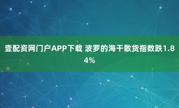 壹配资网门户APP下载 波罗的海干散货指数跌1.84%